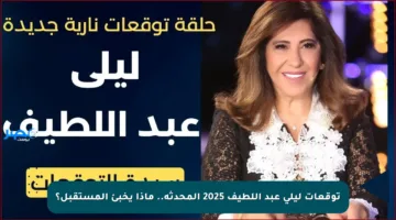 توقعات ليلى عبد اللطيف 2025 المحدثة.. ماذا يخبئ المستقبل؟